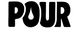 POUR